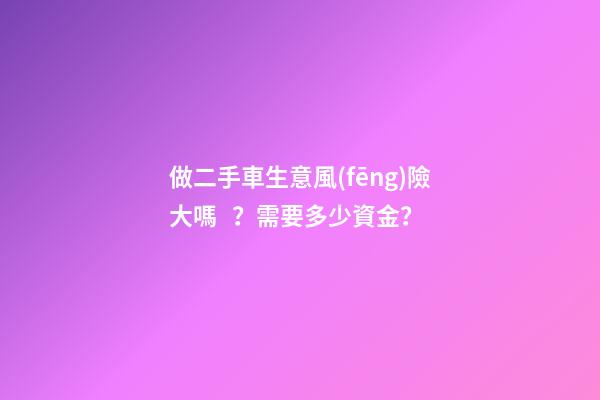 做二手車生意風(fēng)險大嗎？需要多少資金？